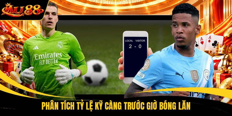 phan tich ty le ky cang truoc gio bong lan Phân tích tỷ lệ kỹ càng trước giờ bóng lăn